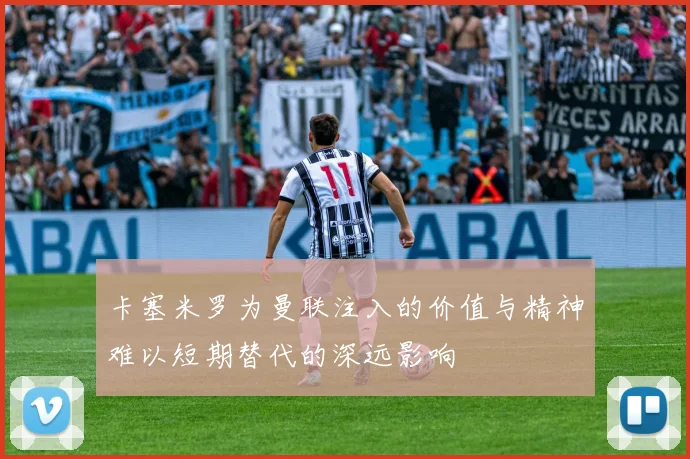 卡塞米罗为曼联注入的价值与精神难以短期替代的深远影响