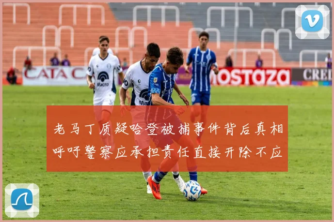 老马丁质疑哈登被捕事件背后真相呼吁警察应承担责任直接开除不应出风头