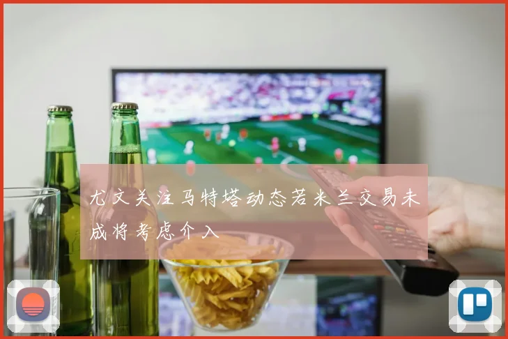 尤文关注马特塔动态若米兰交易未成将考虑介入