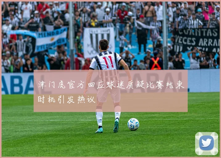 津门虎官方回应球迷质疑比赛结束时机引发热议