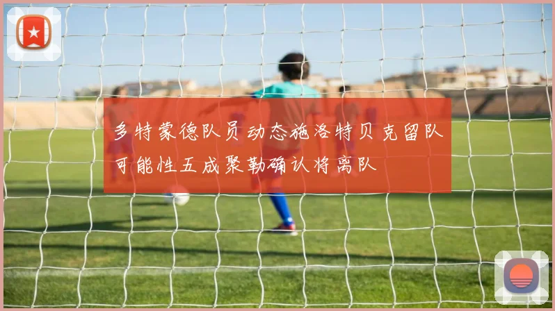 多特蒙德队员动态施洛特贝克留队可能性五成聚勒确认将离队