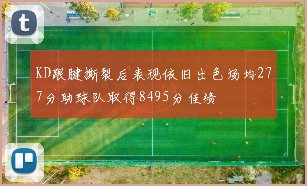 KD跟腱撕裂后表现依旧出色场均277分助球队取得8495分佳绩