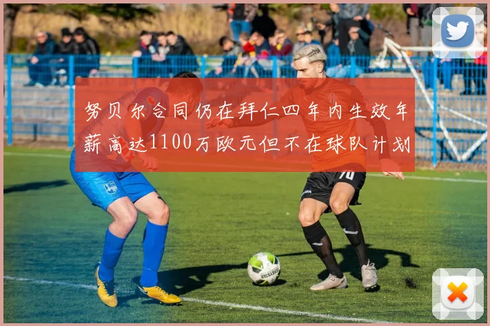努贝尔合同仍在拜仁四年内生效年薪高达1100万欧元但不在球队计划中
