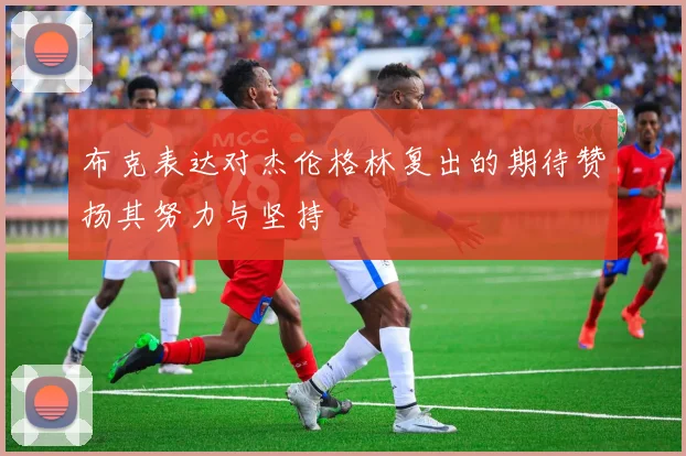 布克表达对杰伦格林复出的期待赞扬其努力与坚持
