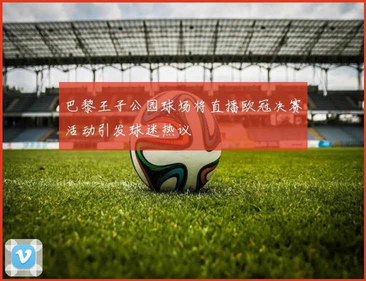 巴黎王子公园球场将直播欧冠决赛活动引发球迷热议