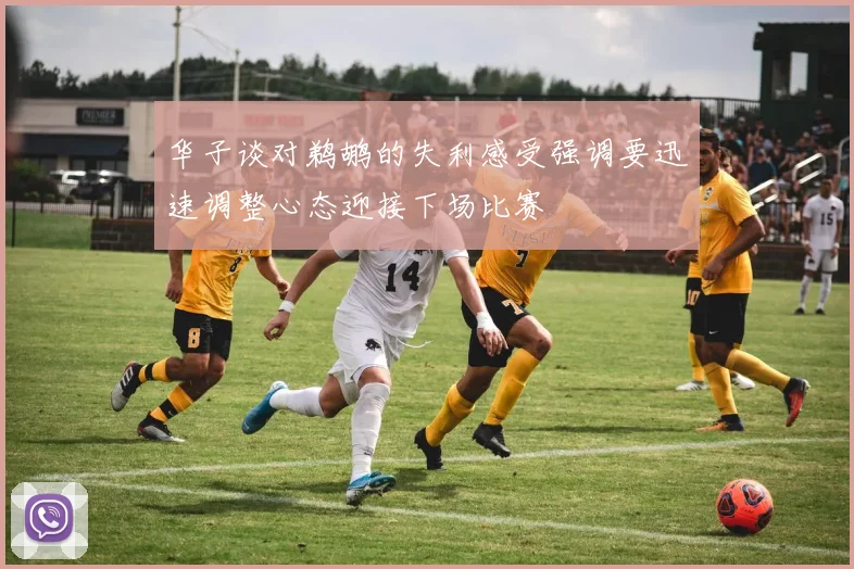 华子谈对鹈鹕的失利感受强调要迅速调整心态迎接下场比赛