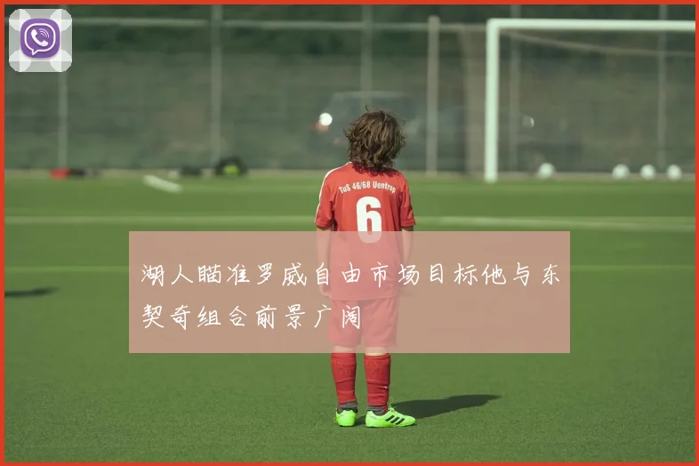 湖人瞄准罗威自由市场目标他与东契奇组合前景广阔