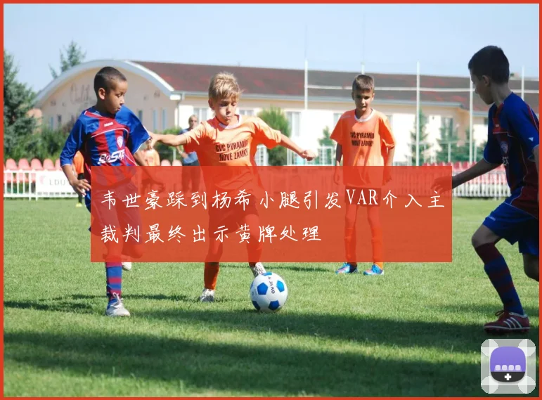 韦世豪踩到杨希小腿引发VAR介入主裁判最终出示黄牌处理