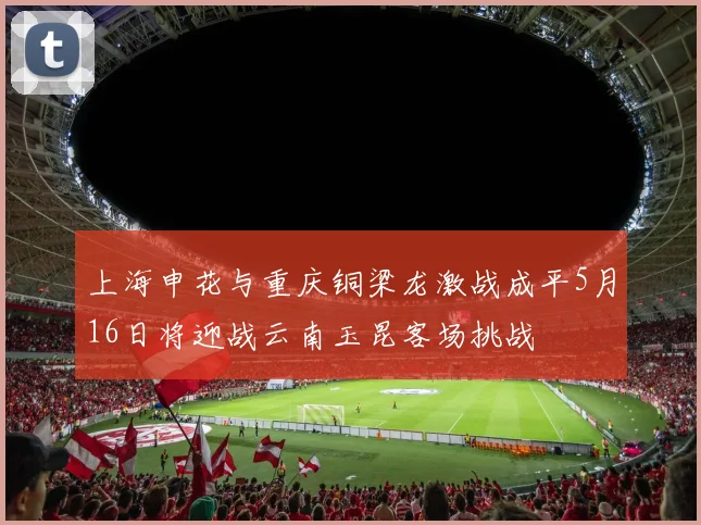 上海申花与重庆铜梁龙激战成平5月16日将迎战云南玉昆客场挑战
