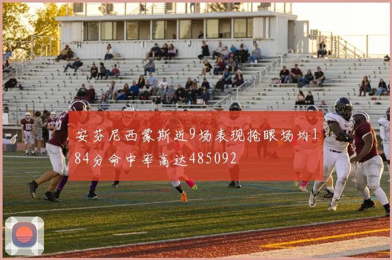 安芬尼西蒙斯近9场表现抢眼场均184分命中率高达485092