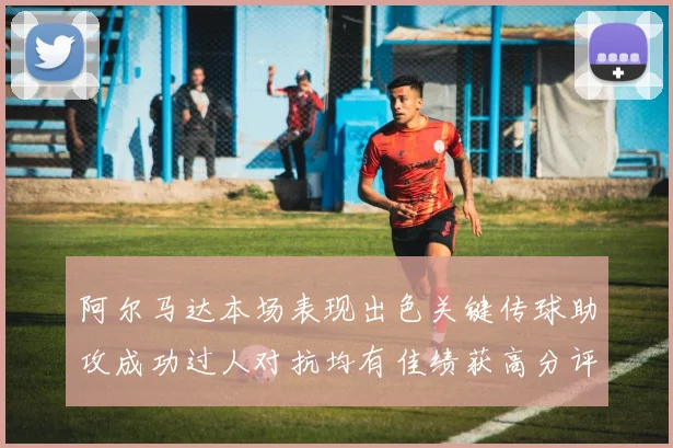 阿尔马达本场表现出色关键传球助攻成功过人对抗均有佳绩获高分评价