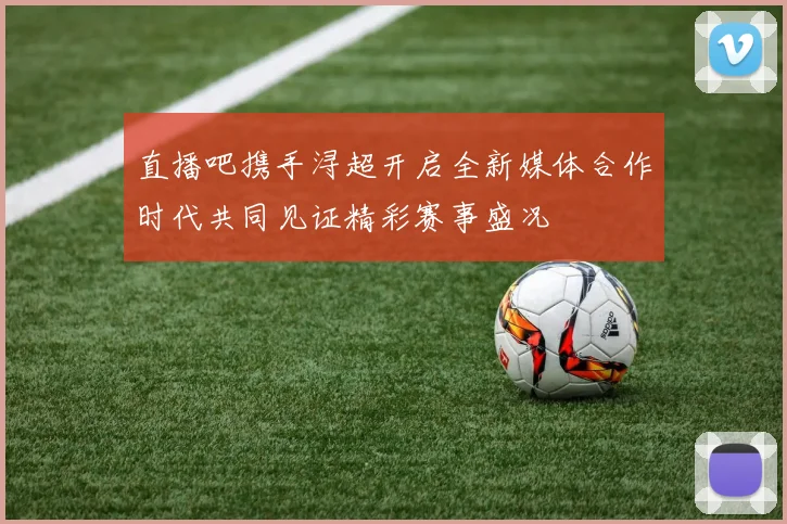 直播吧携手浔超开启全新媒体合作时代共同见证精彩赛事盛况