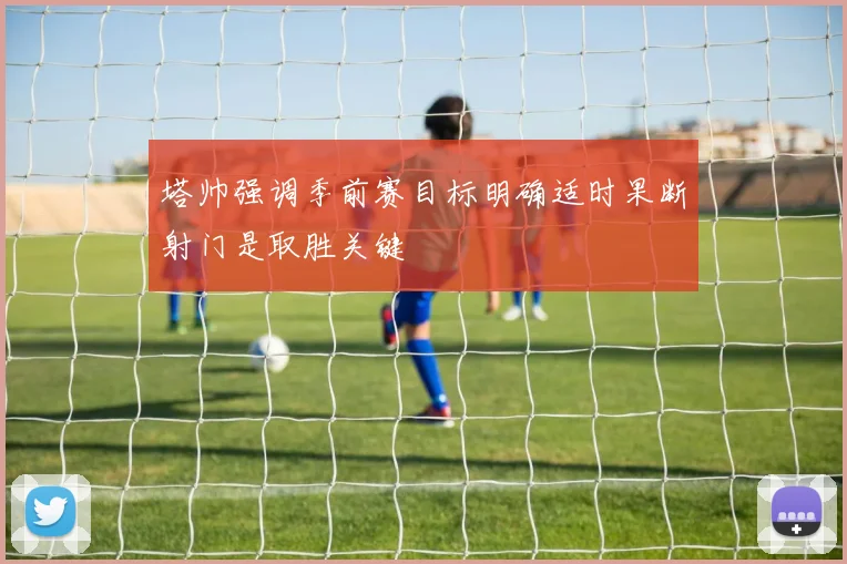 塔帅强调季前赛目标明确适时果断射门是取胜关键