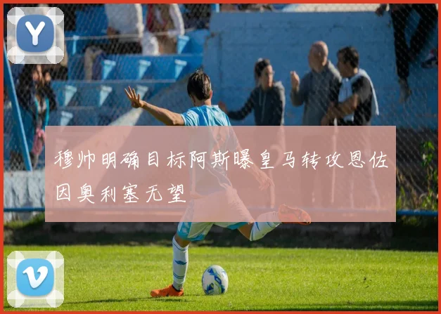 穆帅明确目标阿斯曝皇马转攻恩佐因奥利塞无望